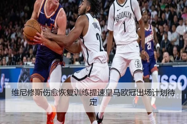 维尼修斯伤愈恢复训练提速皇马欧冠出场计划待定